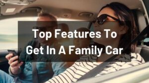 Top Features To Get In A Family Car